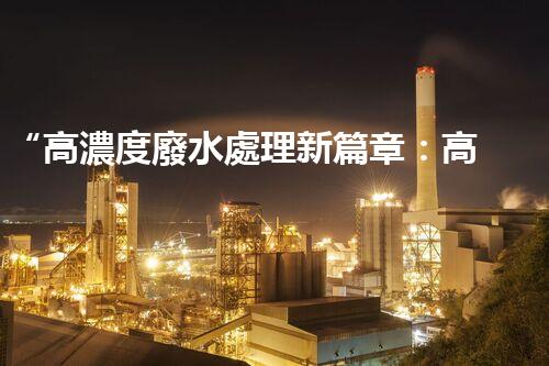 “高濃度廢水處理新篇章：高效環(huán)保，綠色以后”